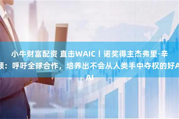 小牛财富配资 直击WAIC丨诺奖得主杰弗里·辛顿：呼吁全球合作，培养出不会从人类手中夺权的好AI