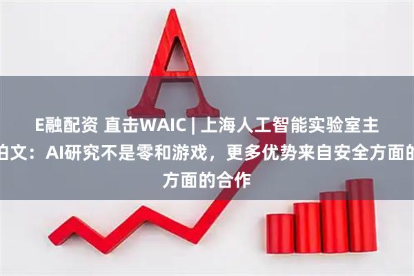 E融配资 直击WAIC | 上海人工智能实验室主任周伯文：AI研究不是零和游戏，更多优势来自安全方面的合作