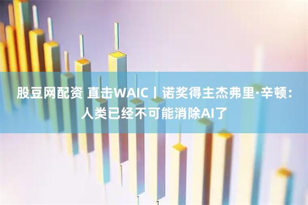 股豆网配资 直击WAIC丨诺奖得主杰弗里·辛顿：人类已经不可能消除AI了