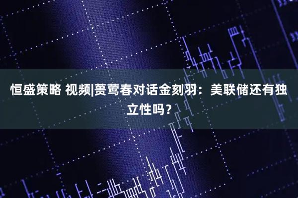 恒盛策略 视频|蒉莺春对话金刻羽：美联储还有独立性吗？