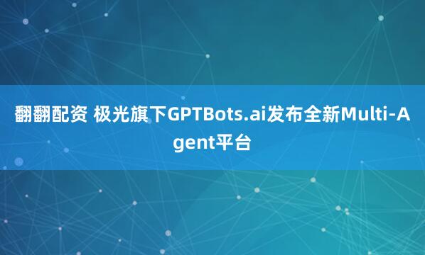 翻翻配资 极光旗下GPTBots.ai发布全新Multi-Agent平台