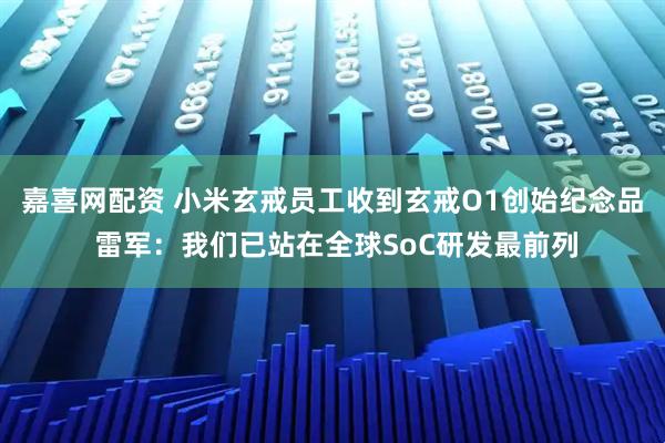 嘉喜网配资 小米玄戒员工收到玄戒O1创始纪念品 雷军：我们已站在全球SoC研发最前列