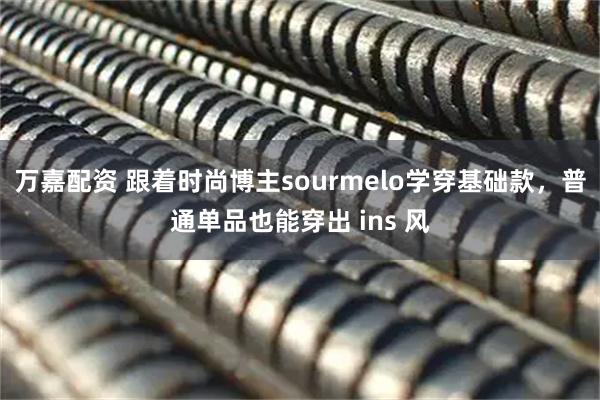 万嘉配资 跟着时尚博主sourmelo学穿基础款，普通单品也能穿出 ins 风