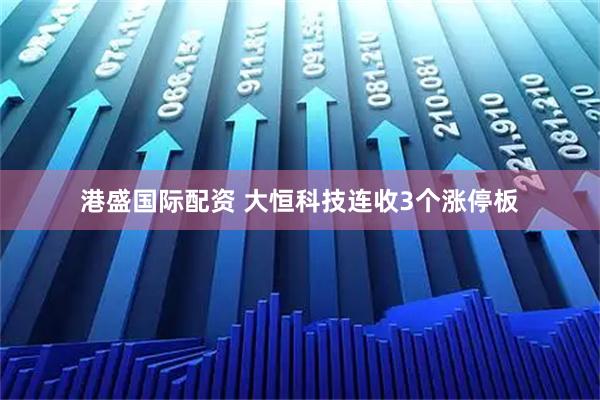 港盛国际配资 大恒科技连收3个涨停板