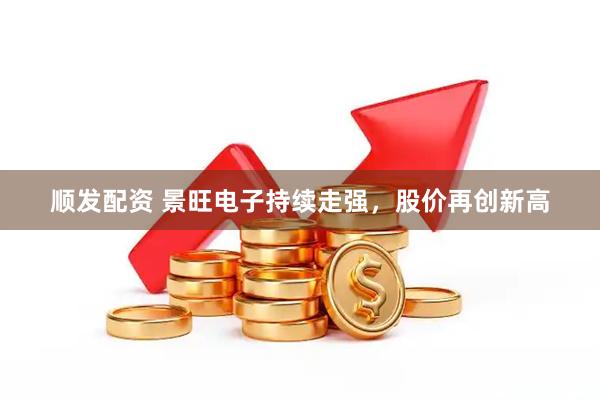 顺发配资 景旺电子持续走强，股价再创新高