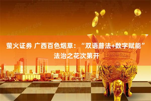 萤火证券 广西百色烟草：“双语普法+数字赋能” 法治之花次第开