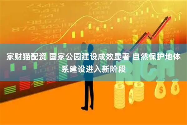 家财猫配资 国家公园建设成效显著 自然保护地体系建设进入新阶段