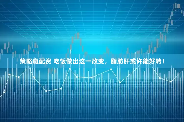 策略赢配资 吃饭做出这一改变，脂肪肝或许能好转！