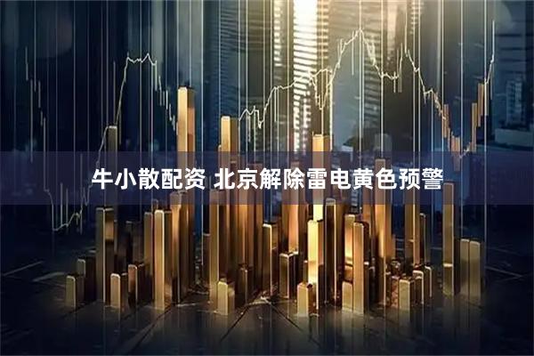 牛小散配资 北京解除雷电黄色预警