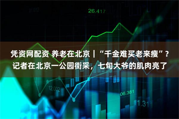 凭资网配资 养老在北京｜“千金难买老来瘦”？记者在北京一公园街采，七旬大爷的肌肉亮了