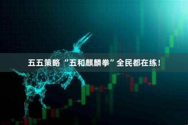 五五策略 “五和麒麟拳”全民都在练！