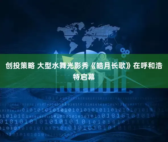 创投策略 大型水舞光影秀《皓月长歌》在呼和浩特启幕