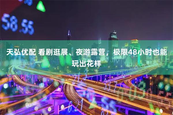 天弘优配 看剧逛展、夜游露营，极限48小时也能玩出花样