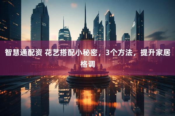 智慧通配资 花艺搭配小秘密，3个方法，提升家居格调