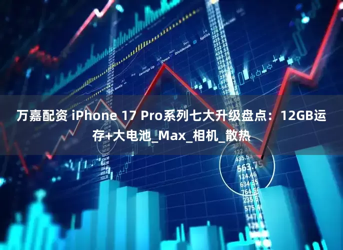 万嘉配资 iPhone 17 Pro系列七大升级盘点：12GB运存+大电池_Max_相机_散热