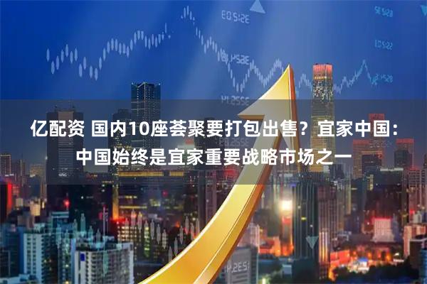 亿配资 国内10座荟聚要打包出售？宜家中国：中国始终是宜家重要战略市场之一