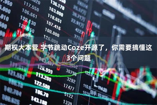 期权大本营 字节跳动Coze开源了，你需要搞懂这3个问题