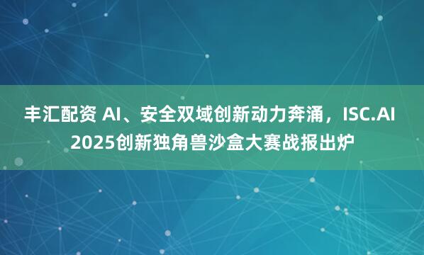 丰汇配资 AI、安全双域创新动力奔涌，ISC.AI 2025创新独角兽沙盒大赛战报出炉