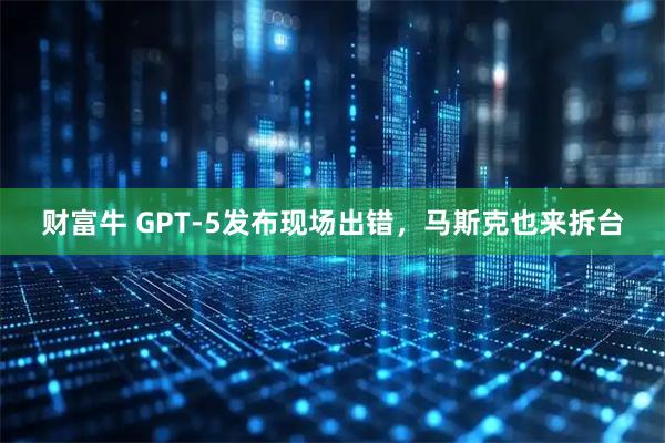 财富牛 GPT-5发布现场出错，马斯克也来拆台