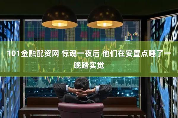 101金融配资网 惊魂一夜后 他们在安置点睡了一晚踏实觉