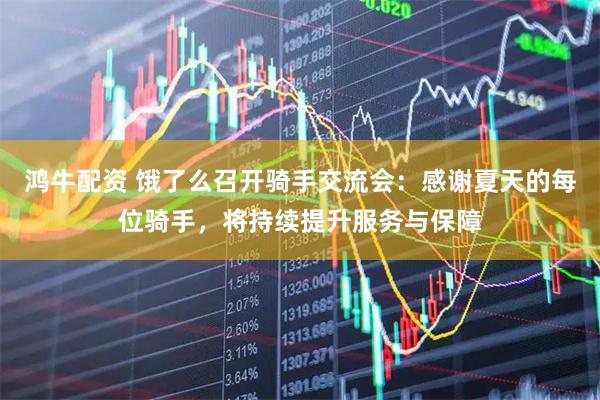 鸿牛配资 饿了么召开骑手交流会：感谢夏天的每位骑手，将持续提升服务与保障