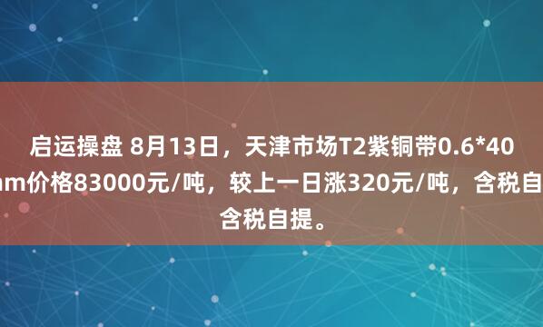 启运操盘 8月13日，天津市场T2紫铜带0.6*400mm价格83000元/吨，较上一日涨320元/吨，含税自提。
