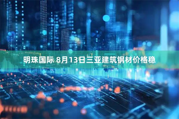 明珠国际 8月13日三亚建筑钢材价格稳