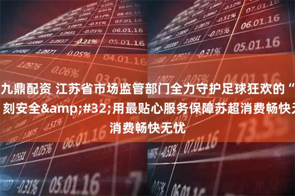 九鼎配资 江苏省市场监管部门全力守护足球狂欢的“食”刻安全&#32;用最贴心服务保障苏超消费畅快无忧