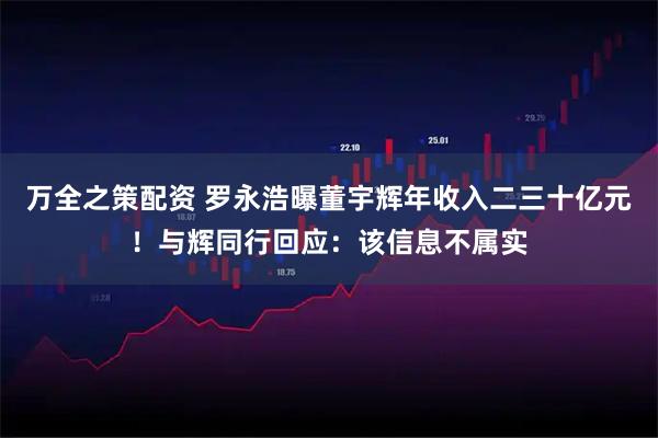 万全之策配资 罗永浩曝董宇辉年收入二三十亿元！与辉同行回应：该信息不属实