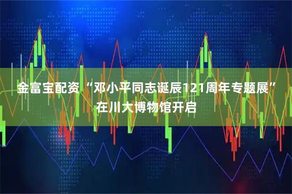 金富宝配资 “邓小平同志诞辰121周年专题展”在川大博物馆开启
