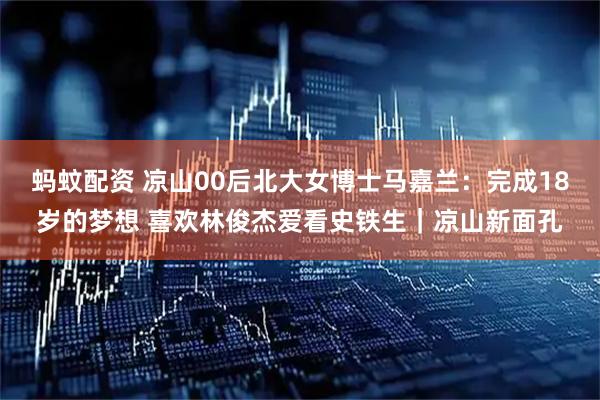 蚂蚊配资 凉山00后北大女博士马嘉兰：完成18岁的梦想 喜欢林俊杰爱看史铁生｜凉山新面孔