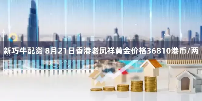 新巧牛配资 8月21日香港老凤祥黄金价格36810港币/两