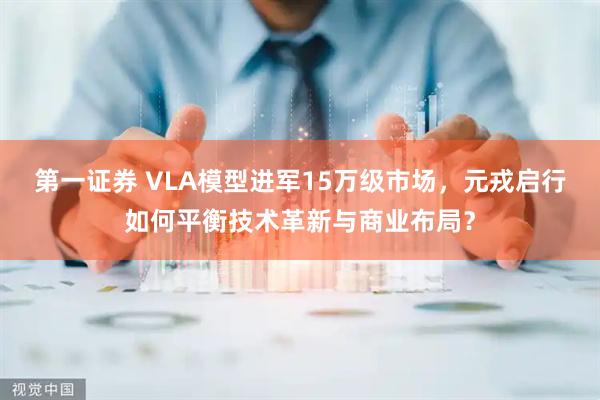 第一证券 VLA模型进军15万级市场，元戎启行如何平衡技术革新与商业布局？