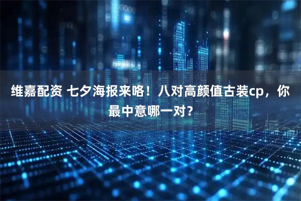 维嘉配资 七夕海报来咯！八对高颜值古装cp，你最中意哪一对？