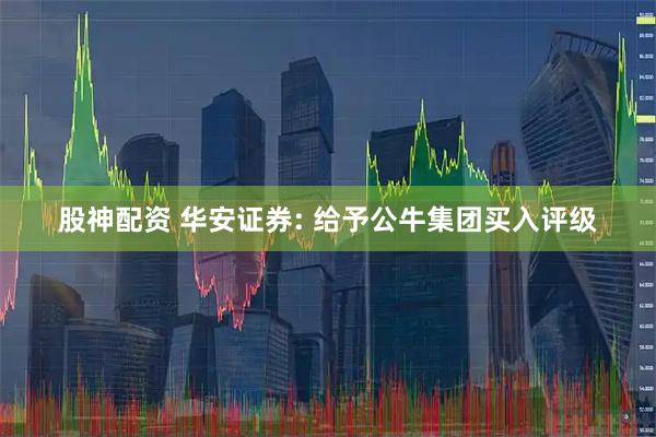 股神配资 华安证券: 给予公牛集团买入评级