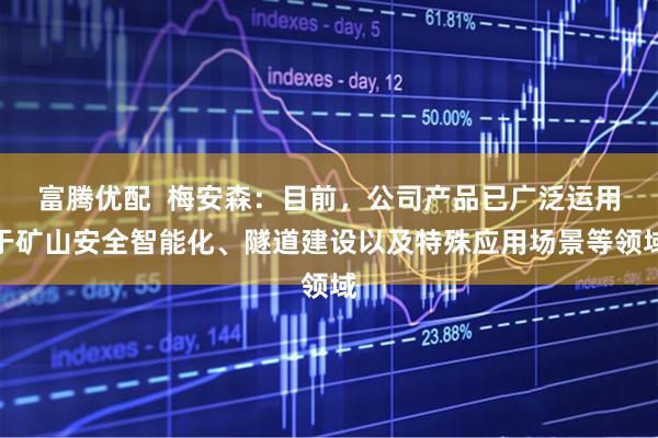 富腾优配  梅安森：目前，公司产品已广泛运用于矿山安全智能化、隧道建设以及特殊应用场景等领域