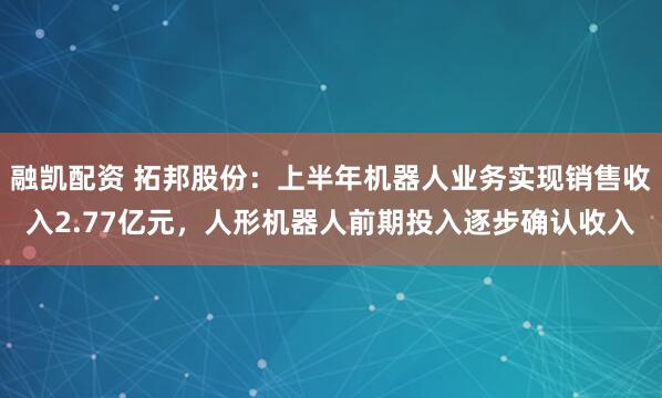 融凯配资 拓邦股份：上半年机器人业务实现销售收入2.77亿元，人形机器人前期投入逐步确认收入