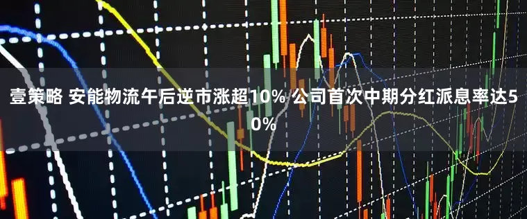 壹策略 安能物流午后逆市涨超10% 公司首次中期分红派息率达50%