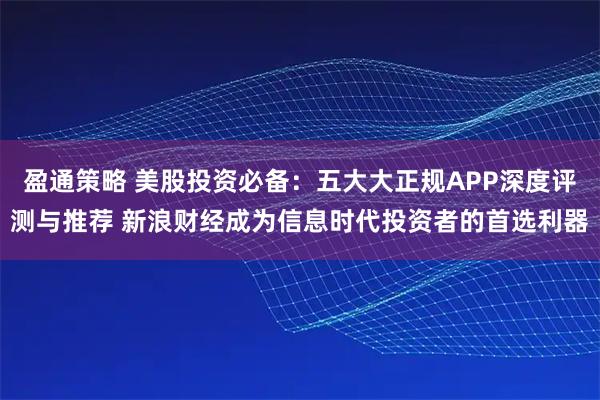 盈通策略 美股投资必备：五大大正规APP深度评测与推荐 新浪财经成为信息时代投资者的首选利器