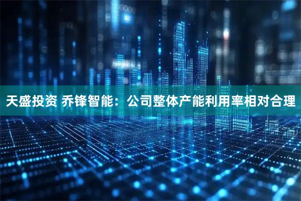 天盛投资 乔锋智能：公司整体产能利用率相对合理