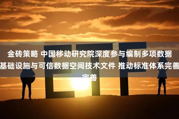 金砖策略 中国移动研究院深度参与编制多项数据基础设施与可信数据空间技术文件 推动标准体系完善