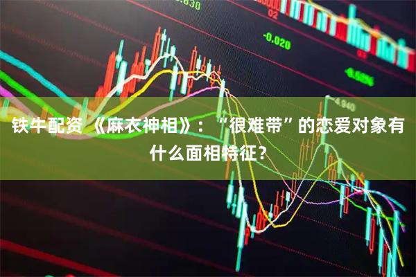 铁牛配资 《麻衣神相》：“很难带”的恋爱对象有什么面相特征？