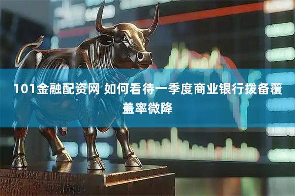 101金融配资网 如何看待一季度商业银行拨备覆盖率微降