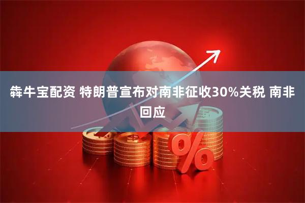 犇牛宝配资 特朗普宣布对南非征收30%关税 南非回应