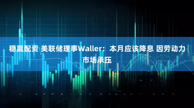 稳赢配资 美联储理事Waller：本月应该降息 因劳动力市场承压