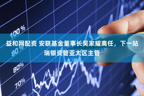 益和网配资 安联基金董事长吴家耀离任,下一站瑞银资管亚太区主管